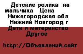 Детские ролики, на мальчика › Цена ­ 1 000 - Нижегородская обл., Нижний Новгород г. Дети и материнство » Другое   
